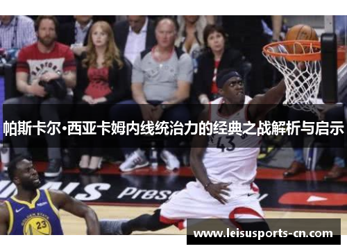 帕斯卡尔·西亚卡姆内线统治力的经典之战解析与启示