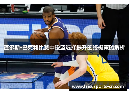 查尔斯·巴克利比赛中投篮选择提升的终极策略解析