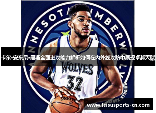 卡尔·安东尼·唐斯全面进攻能力解析如何在内外线攻防中展现卓越天赋