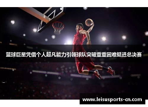 篮球巨星凭借个人超凡能力引领球队突破重重困难挺进总决赛