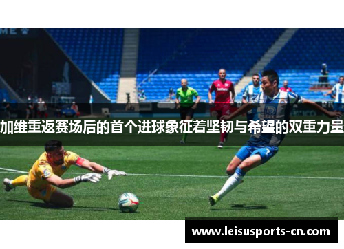 加维重返赛场后的首个进球象征着坚韧与希望的双重力量