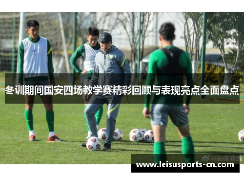 冬训期间国安四场教学赛精彩回顾与表现亮点全面盘点