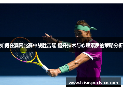 如何在澳网比赛中战胜吉隆 提升技术与心理素质的策略分析