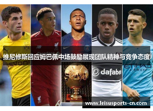 维尼修斯回应姆巴佩中场鼓励展现团队精神与竞争态度