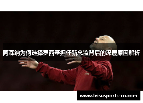 阿森纳为何选择罗西基担任新总监背后的深层原因解析