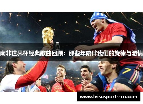 南非世界杯经典歌曲回顾:那些年陪伴我们的旋律与激情