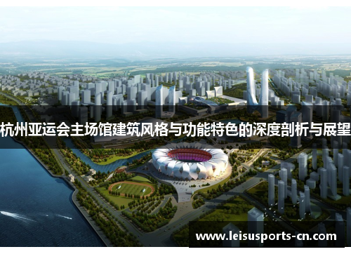 杭州亚运会主场馆建筑风格与功能特色的深度剖析与展望
