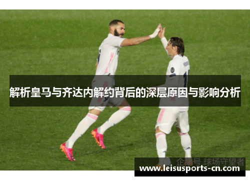 解析皇马与齐达内解约背后的深层原因与影响分析