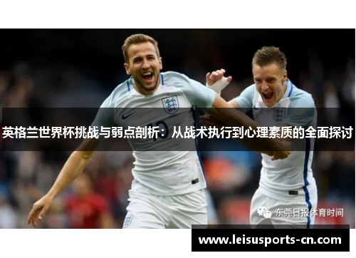 英格兰世界杯挑战与弱点剖析：从战术执行到心理素质的全面探讨
