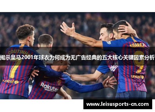 揭示皇马2001年球衣为何成为无广告经典的五大核心关键因素分析
